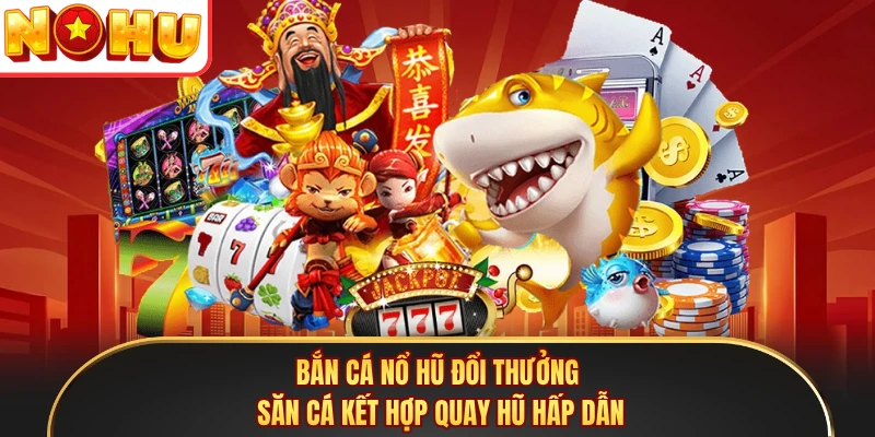 Bắn Cá Nổ Hũ Đổi Thưởng - Săn Cá Kết Hợp Quay Hũ Hấp Dẫn