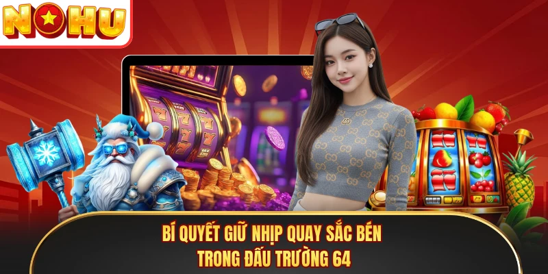 Bí quyết giữ nhịp quay sắc bén trong đấu trường 64
