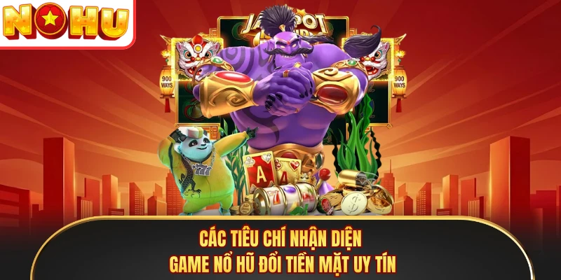 Các tiêu chí nhận diện game nổ hũ đổi tiền mặt uy tín