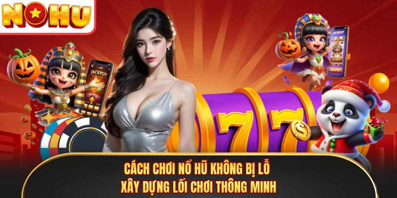 Cách Chơi Nổ Hũ Không Bị Lỗ - Xây Dựng Lối Chơi Thông Minh