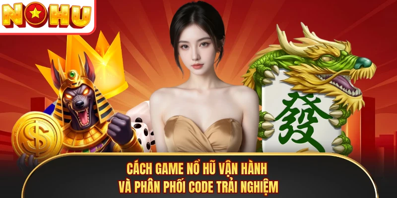 Cách game nổ hũ vận hành và phân phối code trải nghiệm 
