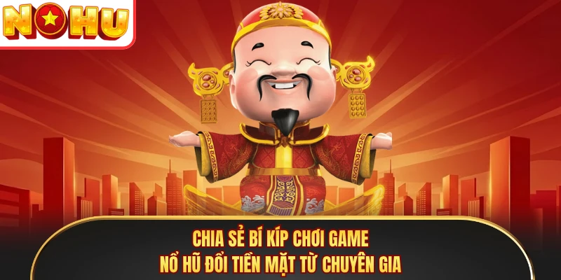 Chia sẻ bí kíp chơi game nổ hũ đổi tiền mặt từ chuyên gia