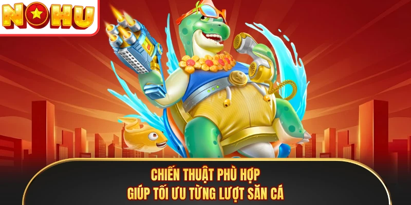 Chiến thuật phù hợp giúp tối ưu từng lượt săn cá