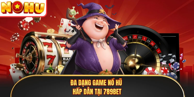 Đa dạng game nổ hũ hấp dẫn tại 789BET