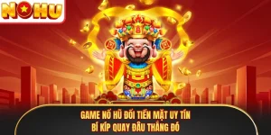 Game Nổ Hũ Đổi Tiền Mặt Uy Tín - Bí Kíp Quay Đâu Thắng Đó