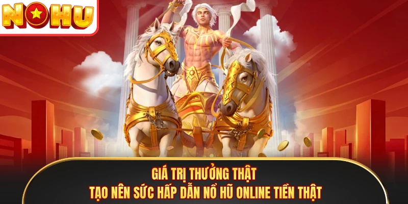 Giá trị thưởng thật tạo nên sức hấp dẫn nổ hũ online tiền thật