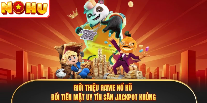 Giới thiệu game nổ hũ đổi tiền mặt uy tín săn jackpot khủng