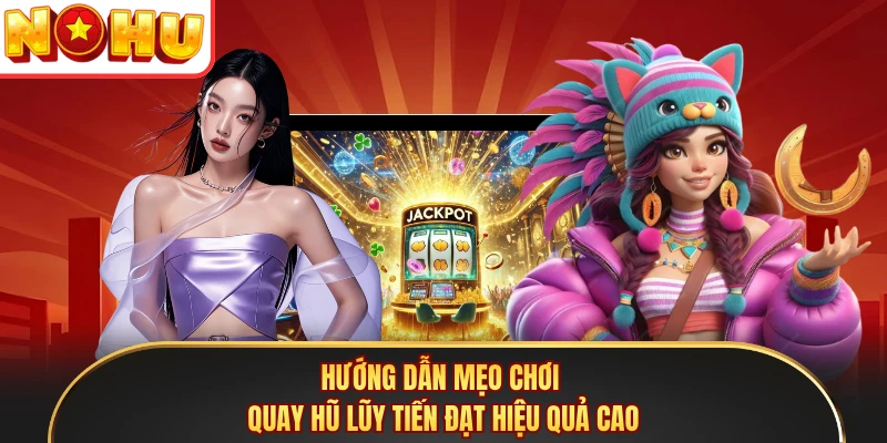 Hướng dẫn mẹo chơi quay hũ lũy tiến đạt hiệu quả cao