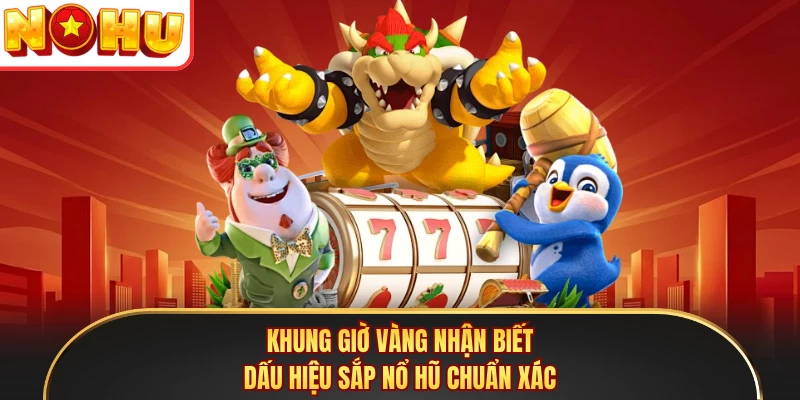 Khung giờ vàng nhận biết dấu hiệu sắp nổ hũ chuẩn xác