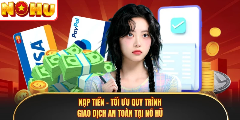 Nạp Tiền - Tối Ưu Quy Trình Giao Dịch An Toàn Tại Nổ Hũ
