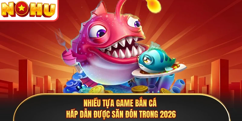 Nhiều tựa game bắn cá hấp dẫn được săn đón trong 2026