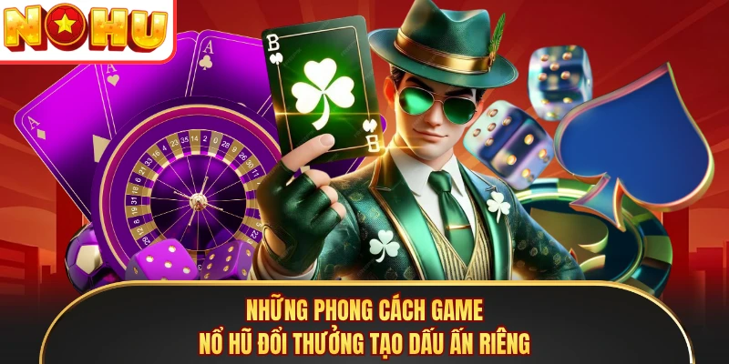 Những phong cách game nổ hũ đổi thưởng tạo dấu ấn riêng