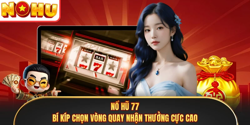 Nổ Hũ 77 - Bí Kíp Chọn Vòng Quay Nhận Thưởng Cực Cao