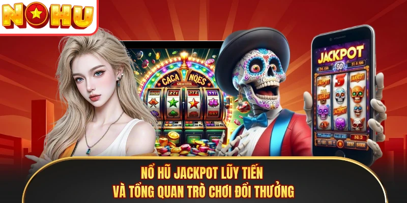 Nổ hũ jackpot lũy tiến và tổng quan trò chơi đổi thưởng