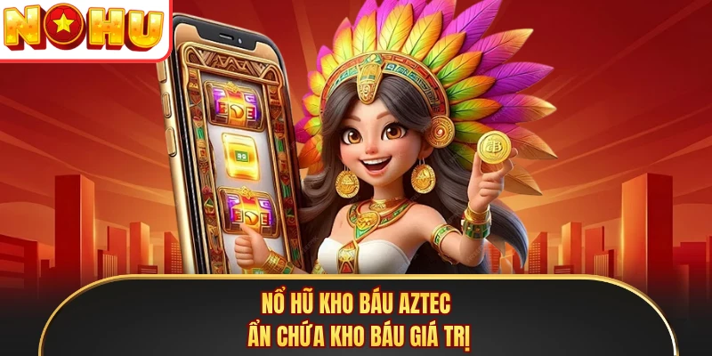 Nổ hũ kho báu Aztec ẩn chứa kho báu giá trị
