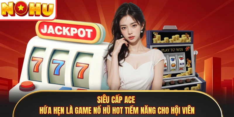 Siêu Cấp Ace hứa hẹn là game nổ hũ hot tiềm năng cho hội viên