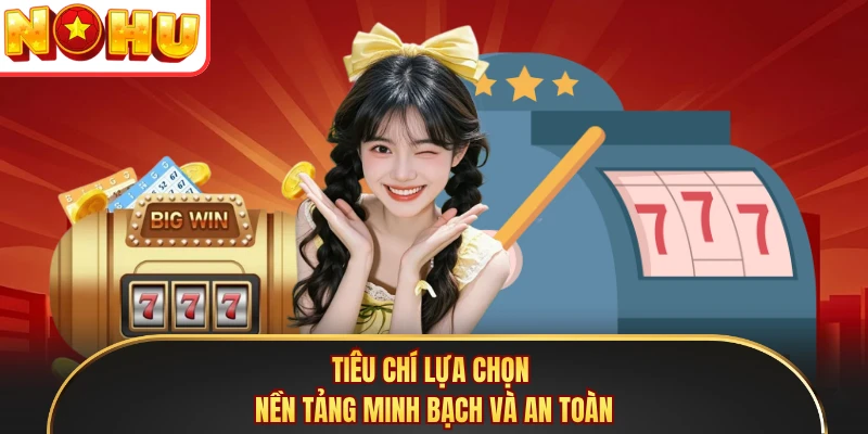 Tiêu chí lựa chọn nền tảng minh bạch và an toàn