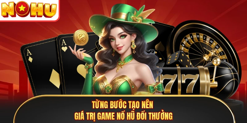Từng bước tạo nên giá trị game nổ hũ đổi thưởng