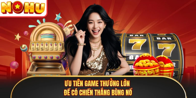 Ưu tiên game thưởng lớn để có chiến thắng bùng nổ